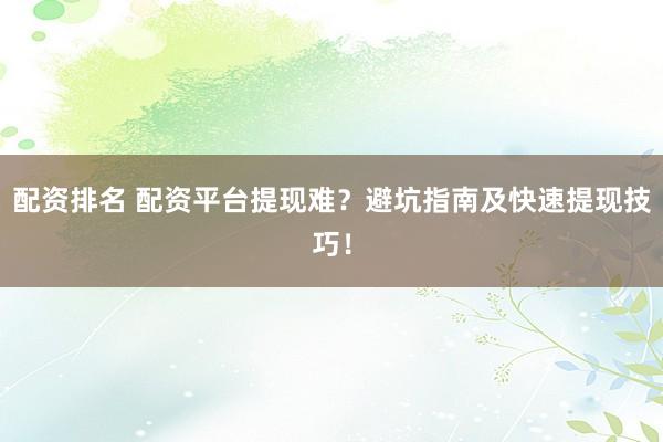 配资排名 配资平台提现难？避坑指南及快速提现技巧！