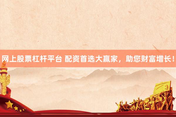 网上股票杠杆平台 配资首选大赢家，助您财富增长！