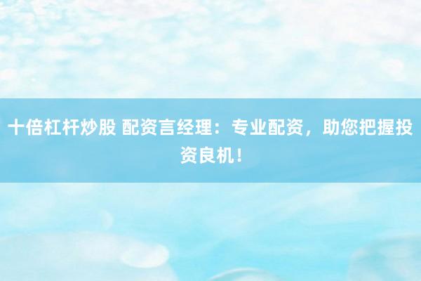 十倍杠杆炒股 配资言经理：专业配资，助您把握投资良机！