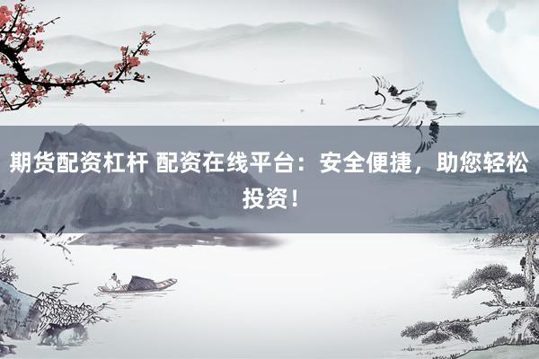 期货配资杠杆 配资在线平台：安全便捷，助您轻松投资！