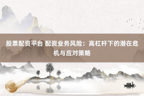 股票配资平台 配资业务风险：高杠杆下的潜在危机与应对策略