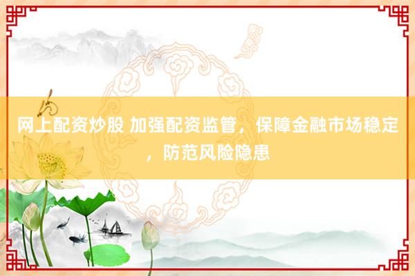 网上配资炒股 加强配资监管，保障金融市场稳定，防范风险隐患