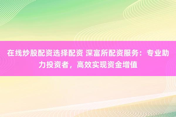 在线炒股配资选择配资 深富所配资服务：专业助力投资者，高效实现资金增值