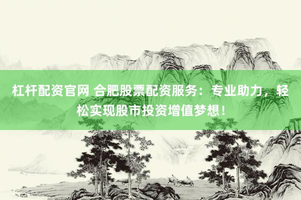 杠杆配资官网 合肥股票配资服务：专业助力，轻松实现股市投资增值梦想！