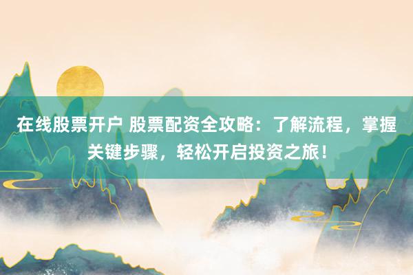 在线股票开户 股票配资全攻略:了解流程,掌握关键步骤,轻松开启投资之旅!