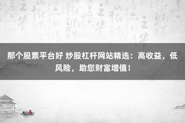 那个股票平台好 炒股杠杆网站精选：高收益，低风险，助您财富增值！