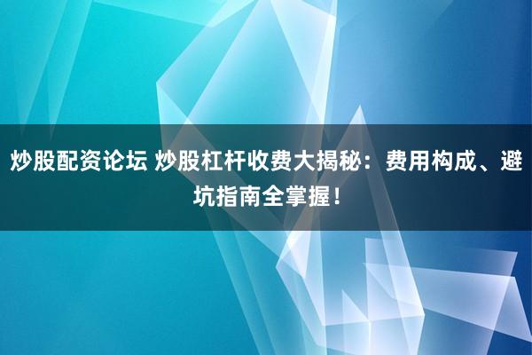 炒股配资论坛 炒股杠杆收费大揭秘：费用构成、避坑指南全掌握！