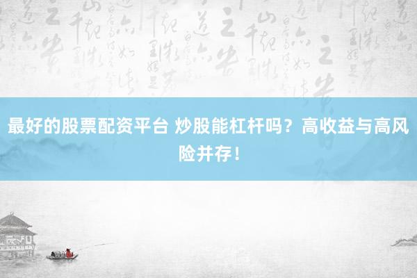 最好的股票配资平台 炒股能杠杆吗？高收益与高风险并存！