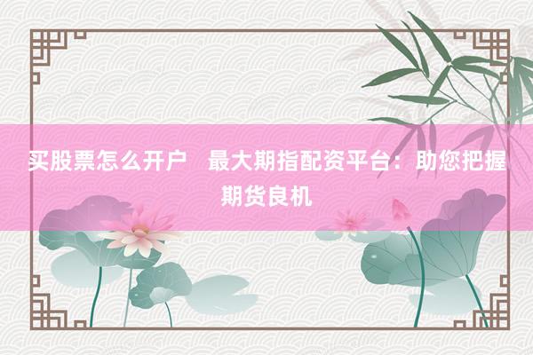 买股票怎么开户   最大期指配资平台：助您把握期货良机