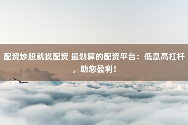 配资炒股就找配资 最划算的配资平台：低息高杠杆，助您盈利！