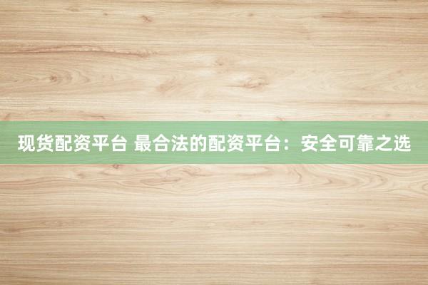 现货配资平台 最合法的配资平台：安全可靠之选
