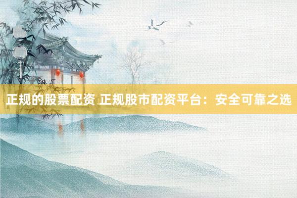 正规的股票配资 正规股市配资平台：安全可靠之选