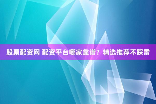 股票配资网 配资平台哪家靠谱？精选推荐不踩雷