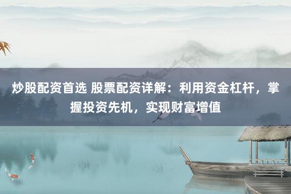 炒股配资首选 股票配资详解：利用资金杠杆，掌握投资先机，实现财富增值