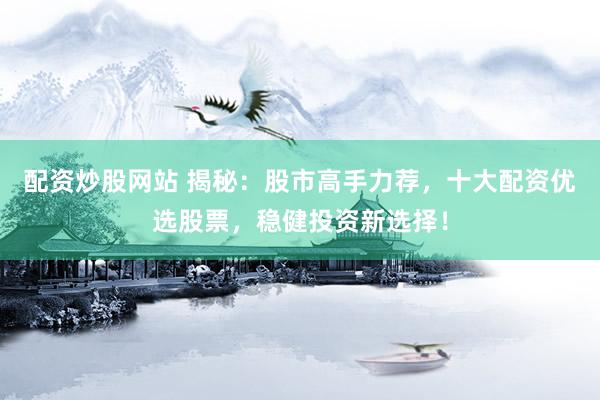 配资炒股网站 揭秘：股市高手力荐，十大配资优选股票，稳健投资新选择！