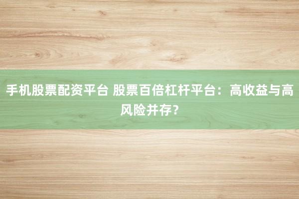 手机股票配资平台 股票百倍杠杆平台:高收益与高风险并存?