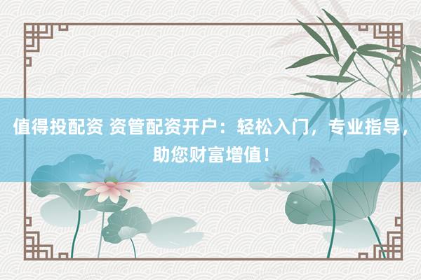 值得投配资 资管配资开户：轻松入门，专业指导，助您财富增值！