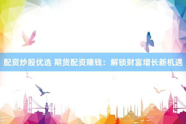 配资炒股优选 期货配资赚钱：解锁财富增长新机遇