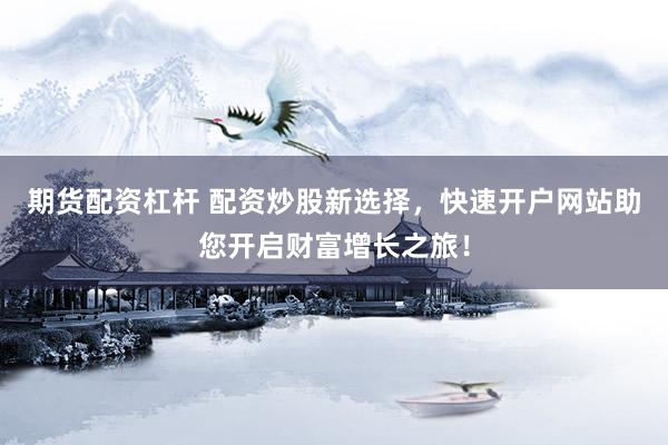 期货配资杠杆 配资炒股新选择，快速开户网站助您开启财富增长之旅！