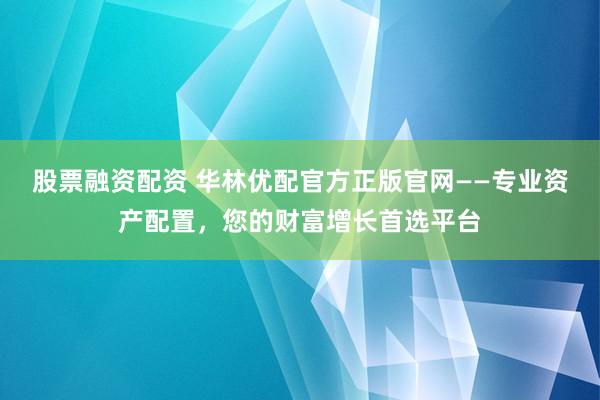 股票融资配资 华林优配官方正版官网——专业资产配置，您的财富增长首选平台
