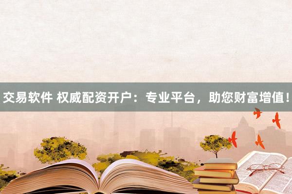 交易软件 权威配资开户：专业平台，助您财富增值！