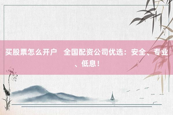 买股票怎么开户   全国配资公司优选：安全、专业、低息！