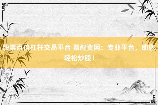 股票百倍杠杆交易平台 票配资网：专业平台，助您轻松炒股！