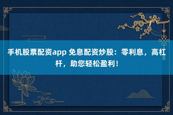 手机股票配资app 免息配资炒股：零利息，高杠杆，助您轻松盈利！
