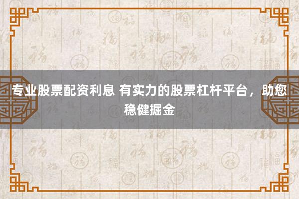 专业股票配资利息 有实力的股票杠杆平台,助您稳健掘金