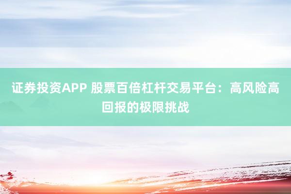 证券投资APP 股票百倍杠杆交易平台:高风险高回报的极限挑战