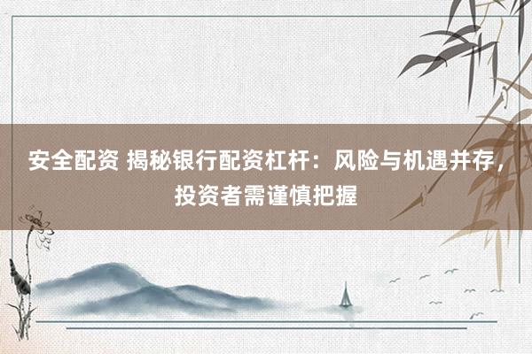 安全配资 揭秘银行配资杠杆:风险与机遇并存,投资者需谨慎把握