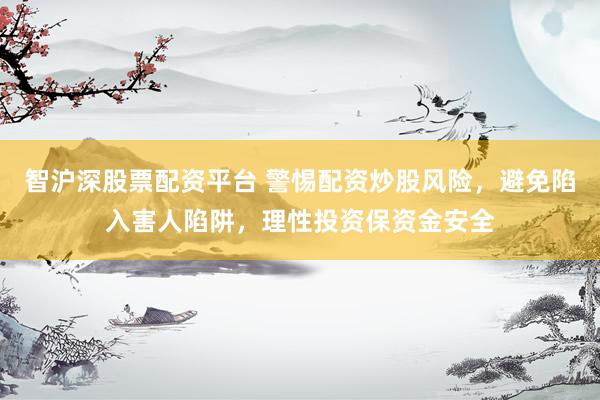 智沪深股票配资平台 警惕配资炒股风险,避免陷入害人陷阱,理性投资保资金安全