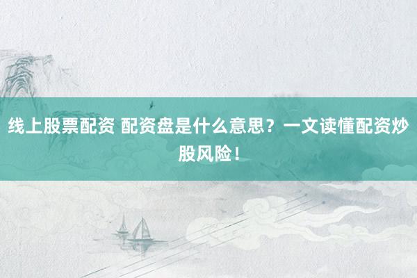 线上股票配资 配资盘是什么意思？一文读懂配资炒股风险！