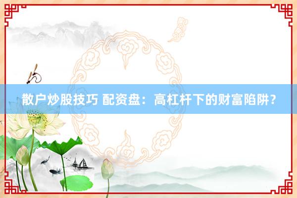 散户炒股技巧 配资盘：高杠杆下的财富陷阱？