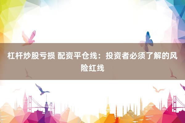 杠杆炒股亏损 配资平仓线：投资者必须了解的风险红线