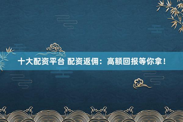 十大配资平台 配资返佣:高额回报等你拿!