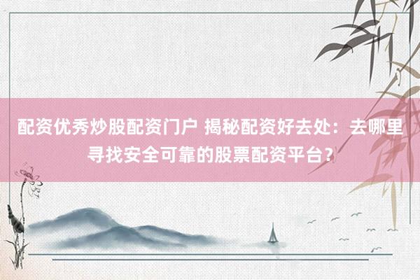 配资优秀炒股配资门户 揭秘配资好去处:去哪里寻找安全可靠的股票配资平台?