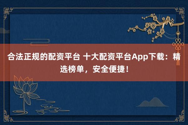 合法正规的配资平台 十大配资平台App下载:精选榜单,安全便捷!