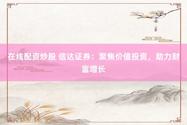 在线配资炒股 信达证券：聚焦价值投资，助力财富增长