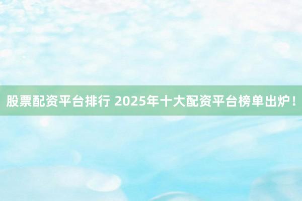 股票配资平台排行 2025年十大配资平台榜单出炉！