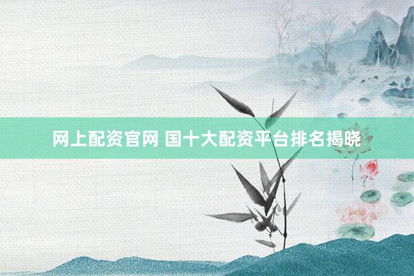 网上配资官网 国十大配资平台排名揭晓