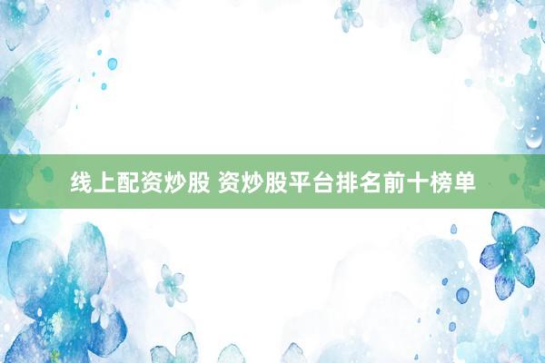 线上配资炒股 资炒股平台排名前十榜单