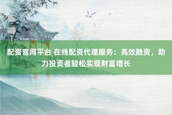 配资官网平台 在线配资代理服务：高效融资，助力投资者轻松实现财富增长
