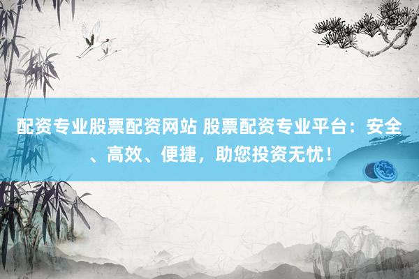 配资专业股票配资网站 股票配资专业平台：安全、高效、便捷，助您投资无忧！