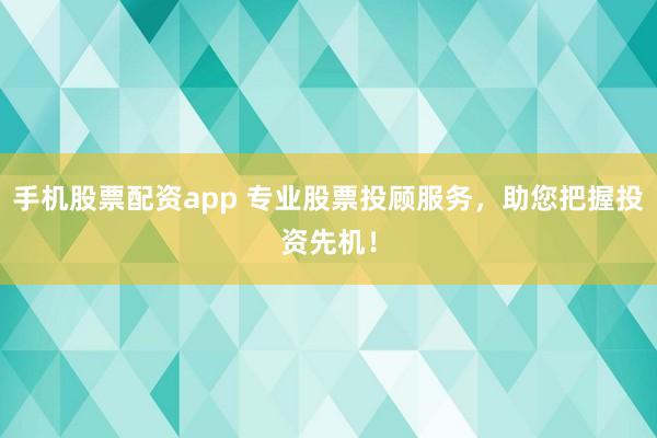 手机股票配资app 专业股票投顾服务,助您把握投资先机!