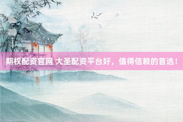 期权配资官网 大圣配资平台好,值得信赖的首选!