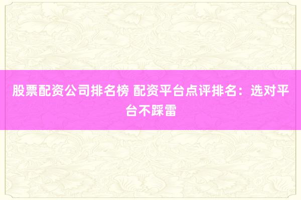 股票配资公司排名榜 配资平台点评排名:选对平台不踩雷