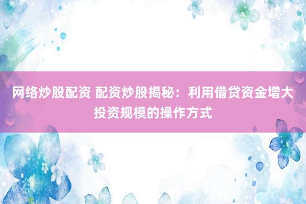 网络炒股配资 配资炒股揭秘:利用借贷资金增大投资规模的操作方式