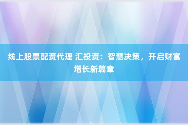 线上股票配资代理 汇投资:智慧决策,开启财富增长新篇章