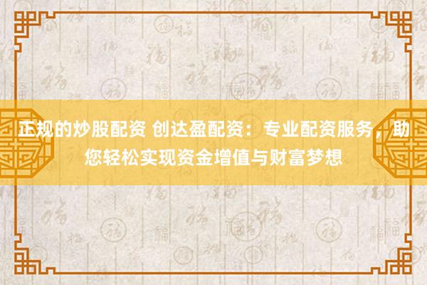 正规的炒股配资 创达盈配资:专业配资服务,助您轻松实现资金增值与财富梦想